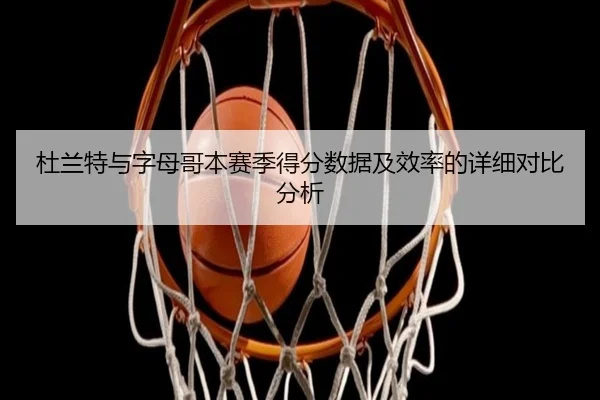 杜兰特与字母哥本赛季得分数据及效率的详细对比分析
